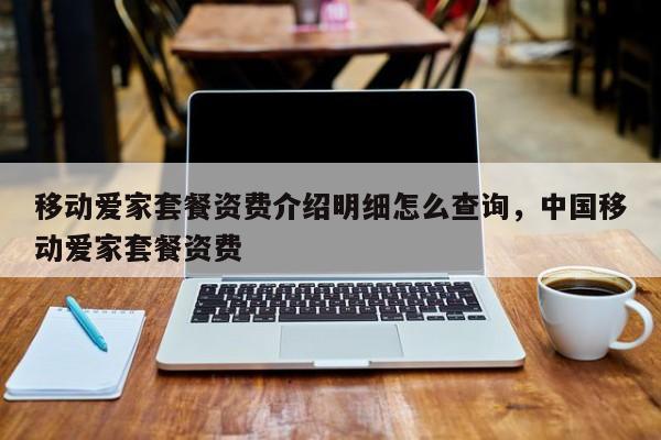 移动爱家套餐资费介绍明细怎么查询,中国移动爱家套餐资费