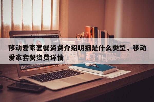 移动爱家套餐资费介绍明细是什么类型,移动爱家套餐资费详情