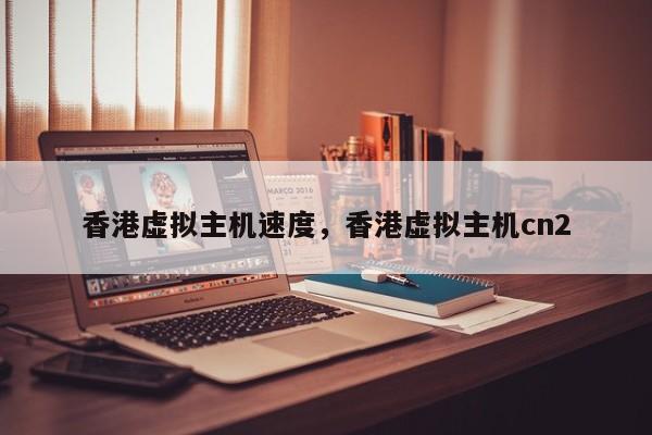 香港虚拟主机速度,香港虚拟主机cn2