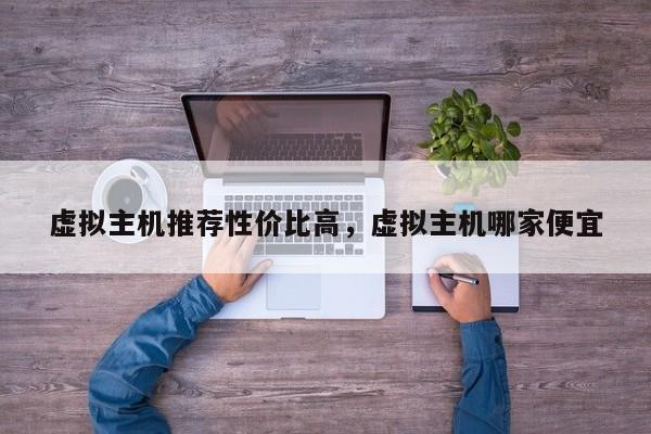 虚拟主机推荐性价比高,虚拟主机哪家便宜