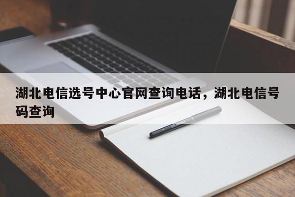 湖北电信选号中心官网查询电话,湖北电信号码查询