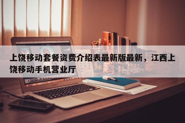 上饶移动套餐资费介绍表最新版最新,江西上饶移动手机营业厅