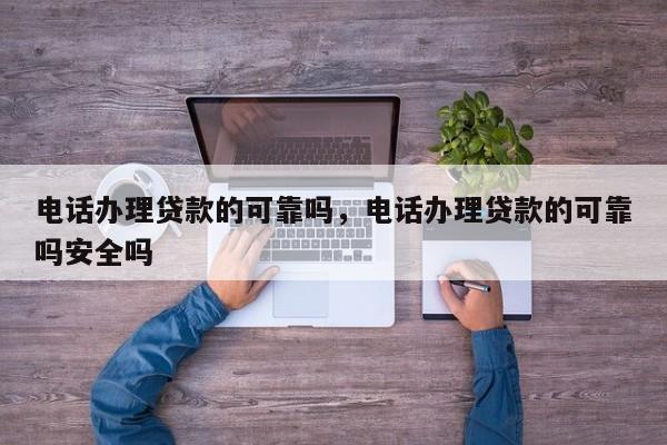 电话办理贷款的可靠吗,电话办理贷款的可靠吗安全吗