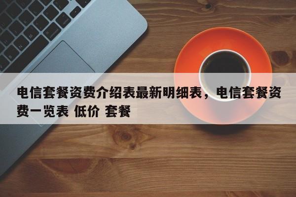 电信套餐资费介绍表最新明细表,电信套餐资费一览表 低价 套餐