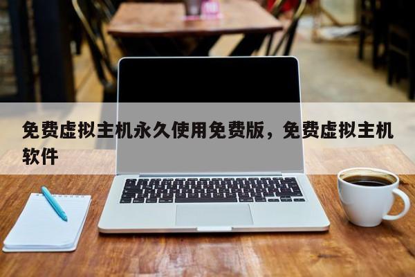 免费虚拟主机永久使用免费版,免费虚拟主机软件