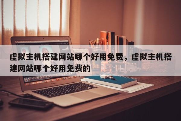 虚拟主机搭建网站哪个好用免费,虚拟主机搭建网站哪个好用免费的