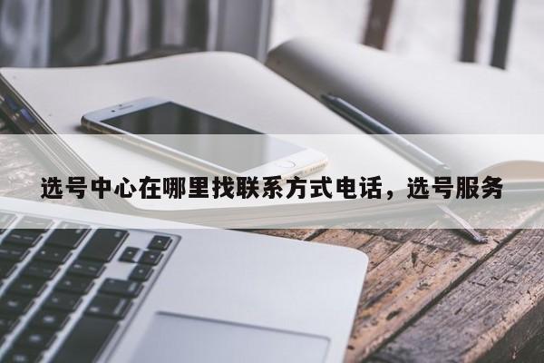 选号中心在哪里找联系方式电话,选号服务