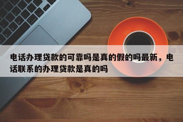 电话办理贷款的可靠吗是真的假的吗最新,电话联系的办理贷款是真的吗