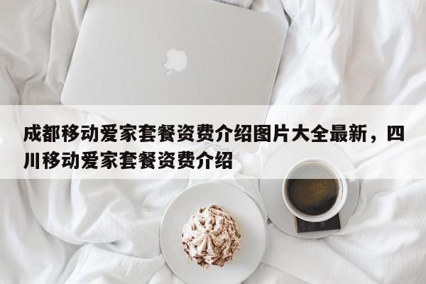 成都移动爱家套餐资费介绍图片大全最新,四川移动爱家套餐资费介绍