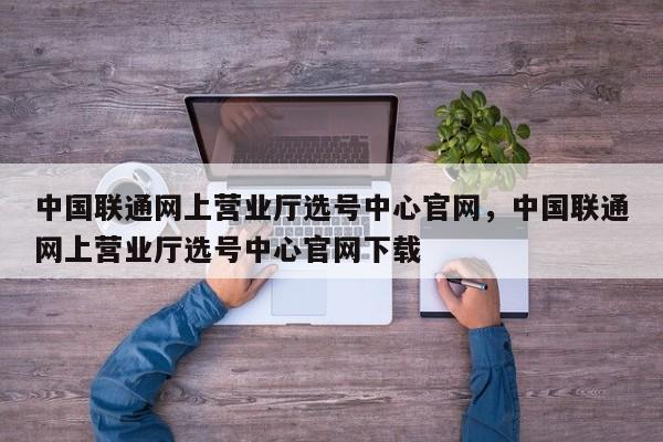 中国联通网上营业厅选号中心官网,中国联通网上营业厅选号中心官网下载