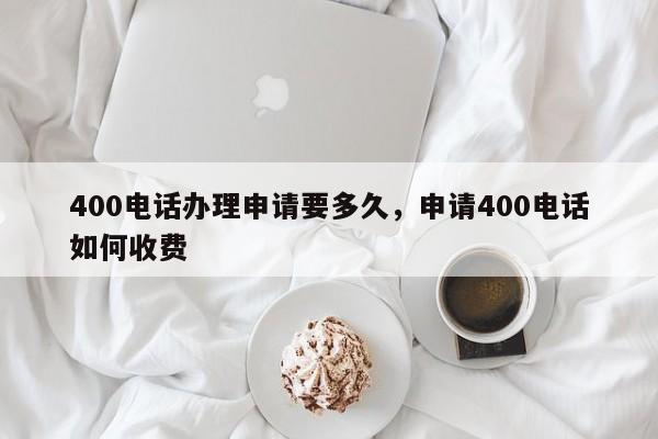 400电话办理申请要多久,申请400电话如何收费