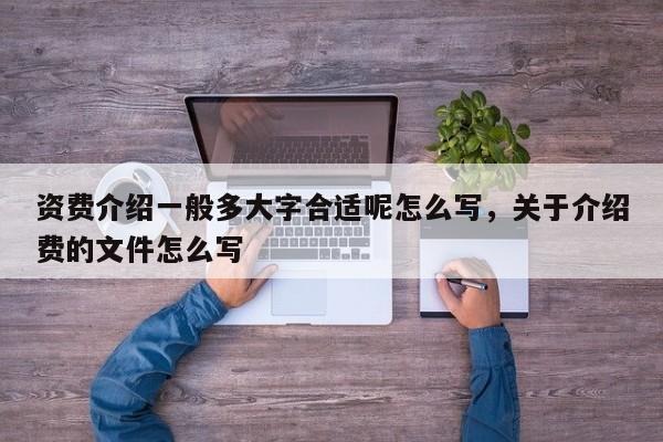 资费介绍一般多大字合适呢怎么写,关于介绍费的文件怎么写