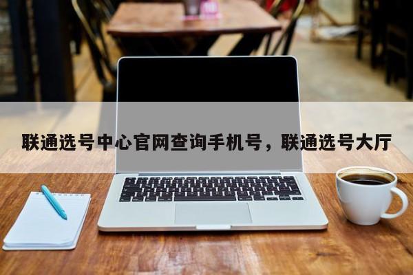 联通选号中心官网查询手机号,联通选号大厅