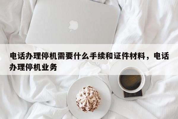 电话办理停机需要什么手续和证件材料,电话办理停机业务