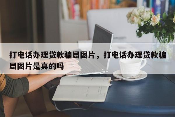 打电话办理贷款骗局图片,打电话办理贷款骗局图片是真的吗