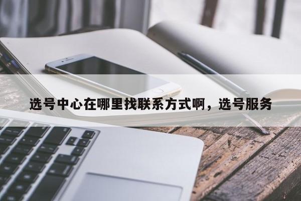 选号中心在哪里找联系方式啊,选号服务