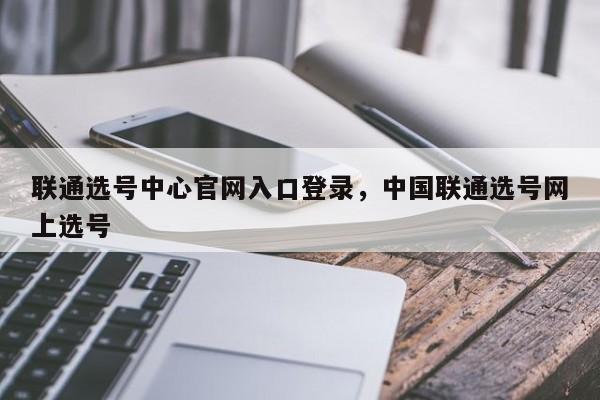联通选号中心官网入口登录,中国联通选号网上选号