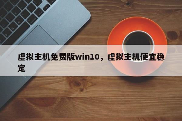 虚拟主机免费版win10,虚拟主机便宜稳定