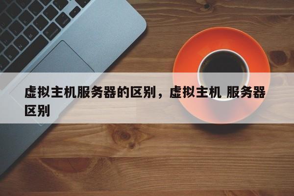 虚拟主机服务器的区别,虚拟主机 服务器 区别