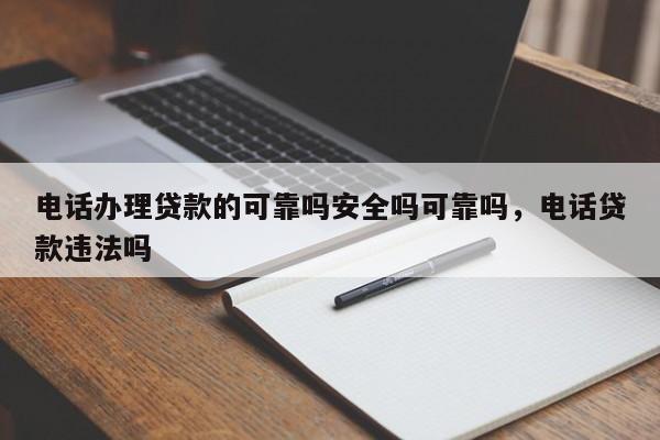 电话办理贷款的可靠吗安全吗可靠吗,电话贷款违法吗