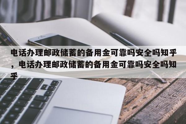 电话办理邮政储蓄的备用金可靠吗安全吗知乎,电话办理邮政储蓄的备用金可靠吗安全吗知乎