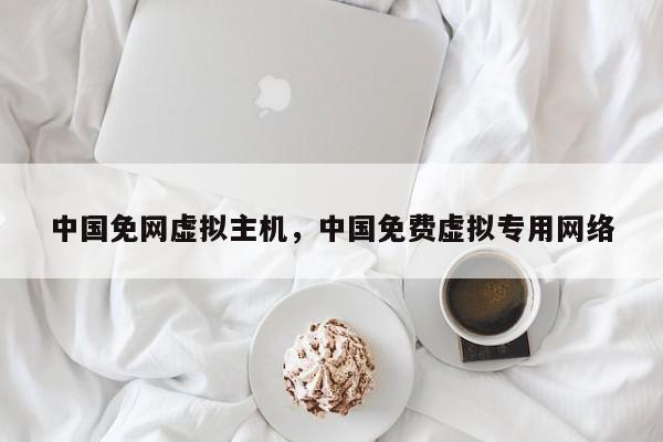 中国免网虚拟主机,中国免费虚拟专用网络