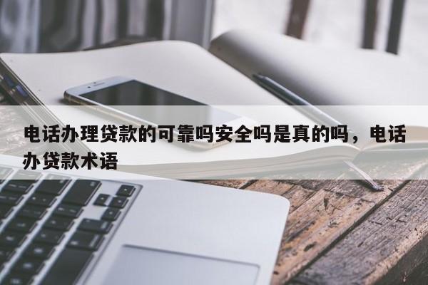 电话办理贷款的可靠吗安全吗是真的吗,电话办贷款术语