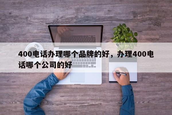 400电话办理哪个品牌的好,办理400电话哪个公司的好