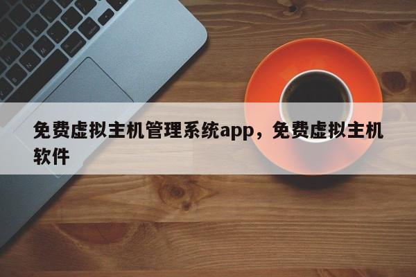 免费虚拟主机管理系统app,免费虚拟主机软件
