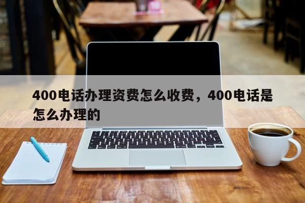 400电话办理资费怎么收费,400电话是怎么办理的