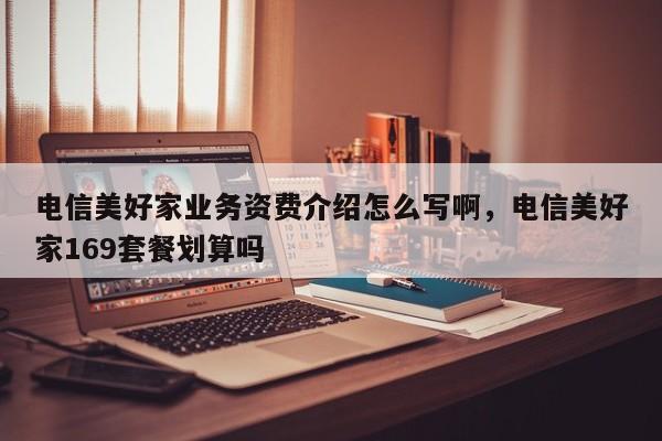 电信美好家业务资费介绍怎么写啊,电信美好家169套餐划算吗