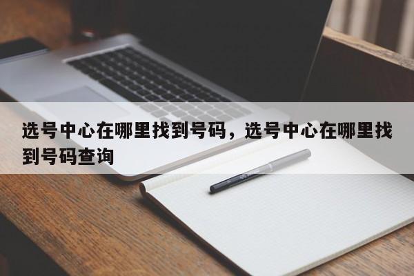 选号中心在哪里找到号码,选号中心在哪里找到号码查询