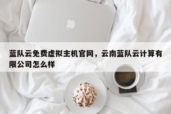 蓝队云免费虚拟主机官网,云南蓝队云计算有限公司怎么样