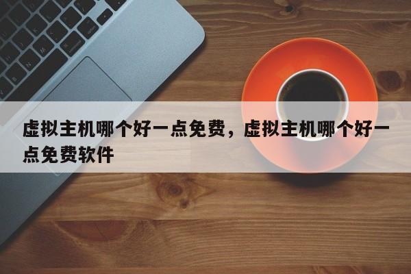虚拟主机哪个好一点免费,虚拟主机哪个好一点免费软件
