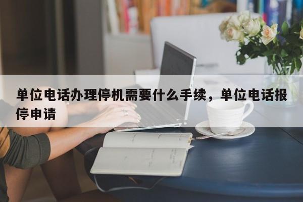 单位电话办理停机需要什么手续,单位电话报停申请