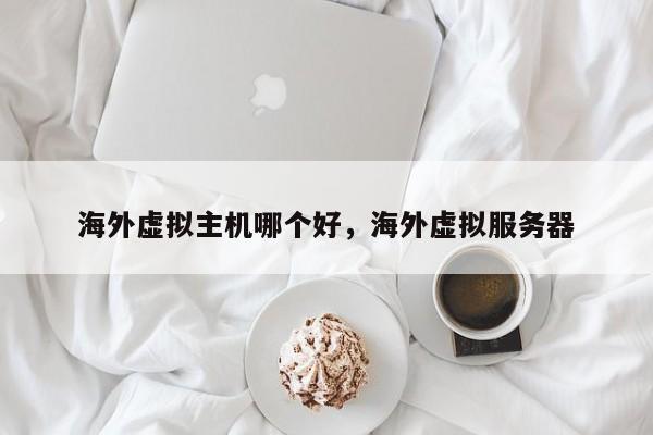 海外虚拟主机哪个好,海外虚拟服务器