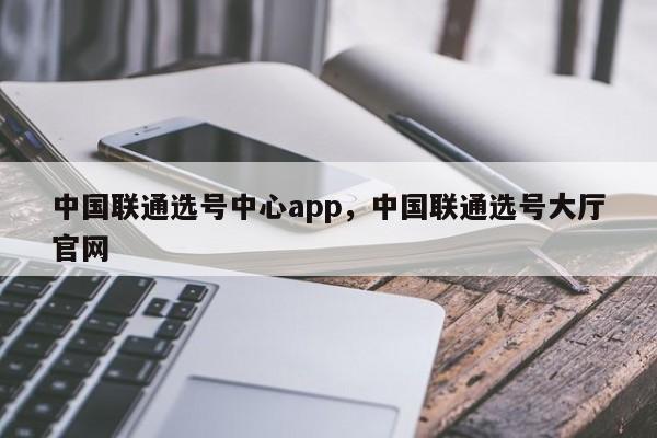 中国联通选号中心app,中国联通选号大厅官网