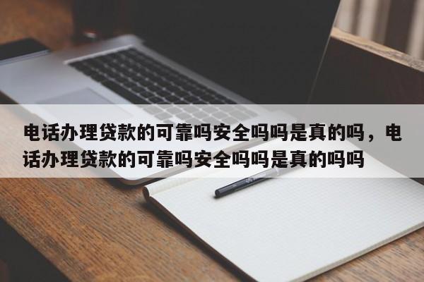 电话办理贷款的可靠吗安全吗吗是真的吗,电话办理贷款的可靠吗安全吗吗是真的吗吗