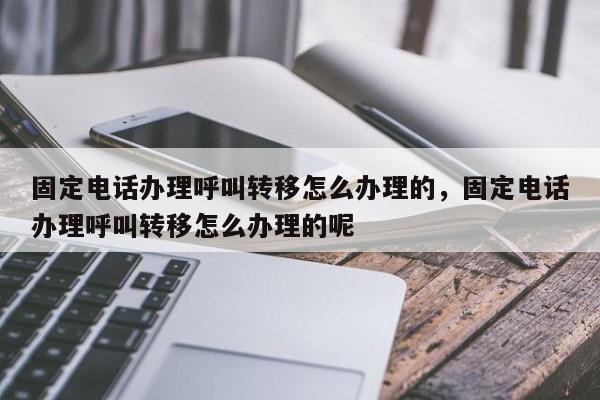 固定电话办理呼叫转移怎么办理的,固定电话办理呼叫转移怎么办理的呢