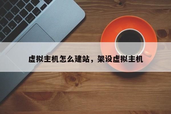 虚拟主机怎么建站,架设虚拟主机