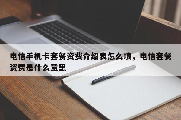 电信手机卡套餐资费介绍表怎么填,电信套餐资费是什么意思