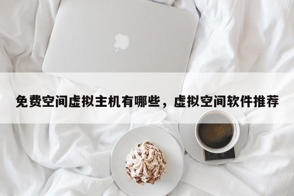 免费空间虚拟主机有哪些,虚拟空间软件推荐