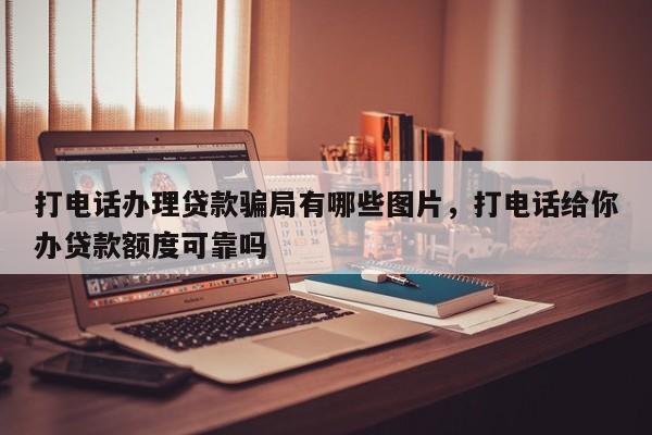打电话办理贷款骗局有哪些图片,打电话给你办贷款额度可靠吗