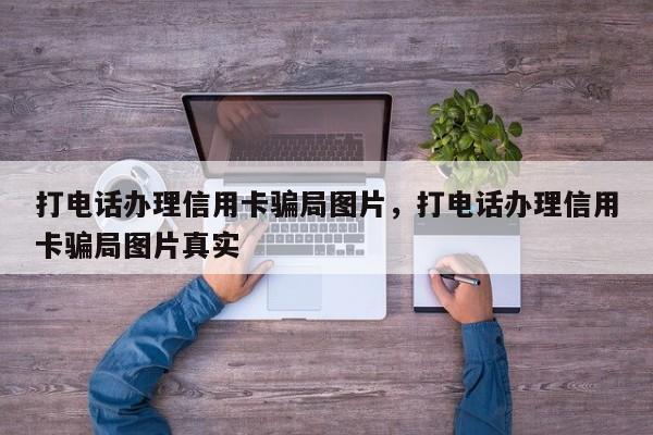 打电话办理信用卡骗局图片,打电话办理信用卡骗局图片真实