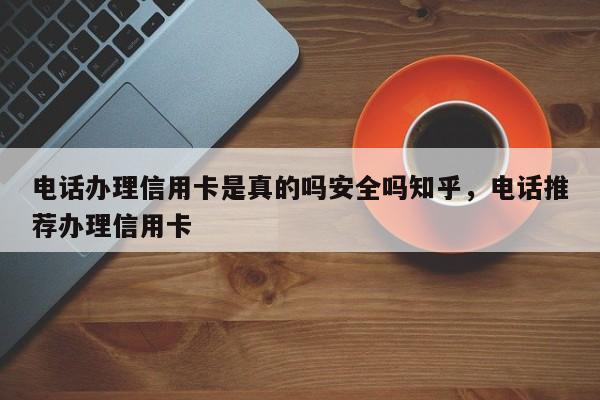 电话办理信用卡是真的吗安全吗知乎,电话推荐办理信用卡