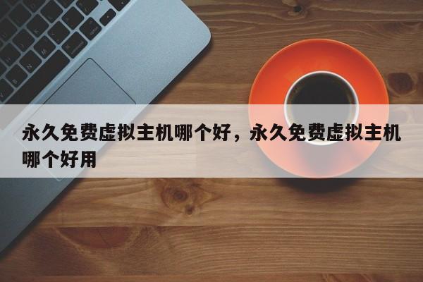 永久免费虚拟主机哪个好,永久免费虚拟主机哪个好用
