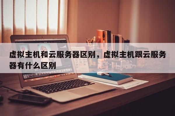 虚拟主机和云服务器区别,虚拟主机跟云服务器有什么区别